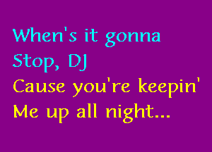 When's it gonna
Stop, DJ

Cause you're keepin'
Me up all night...