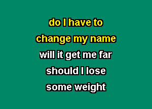 do I have to

change my name

will it get me far
should I lose
some weight