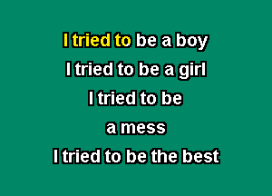 I tried to be a boy
I tried to be a girl

I tried to be
a mess
I tried to be the best