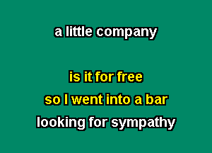 a little company

is it for free
so I went into a bar
looking for sympathy