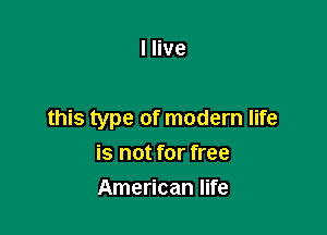 I live

this type of modern life

is not for free
American life