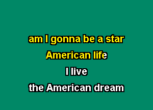 am I gonna be a star

American life
I live
the American dream