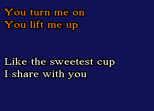 You turn me on
You lift me up

Like the sweetest cup
I share with you