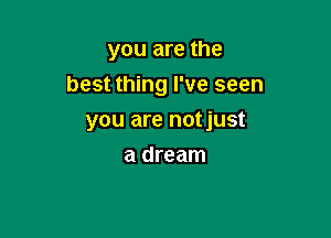 you are the
best thing I've seen

you are notjust
a dream