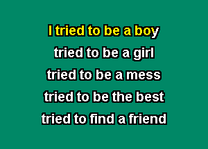 I tried to be a boy
tried to be a girl

tried to be a mess
tried to be the best
tried to find a friend