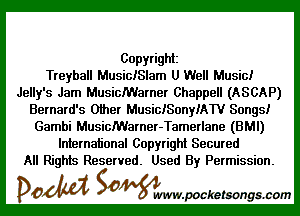 Copyright
Treyball MusiciSlam U Well Music!
Jelly's Jam MusicMarner Chappell (ASCAP)

Bernard's Other MusiGISonyMW Songs!
Gambi MusicMarner-Tamerlane (BMI)

International Copyright Secured
All Rights Reserved. Used By Permission.

DOM Samywmvpocketsongscom