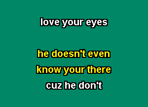 love your eyes

he doesn't even
know your there
cuz he don't