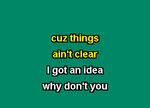 cuz things
ain't clear
I got an idea

why don't you
