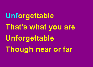 Unforgettable
That's what you are

Unforgettable
Though near or far