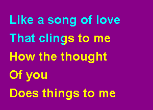 Like a song of love
That clings to me

How the thought
Of you
Does things to me