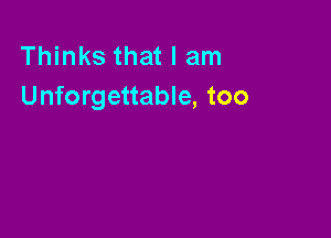 Thinks that I am
Unforgettable, too