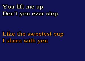 You lift me up
Don't you ever stop

Like the sweetest cup
I share with you