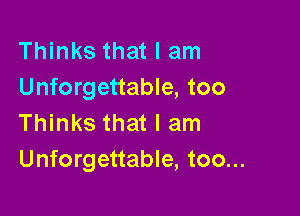 Thinks that I am
Unforgettable, too

Thinks that I am
Unforgettable, too...