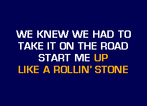 WE KNEW WE HAD TO
TAKE IT ON THE ROAD
START ME UP
LIKE A ROLLIN' STONE