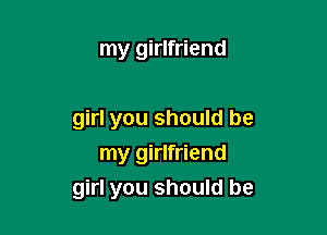 my girlfriend

girl you should be

my girlfriend
girl you should be