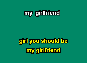 my girlfriend

girl you should be

my girlfriend