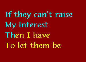 If they can't raise
My interest

Then I have
To let them be