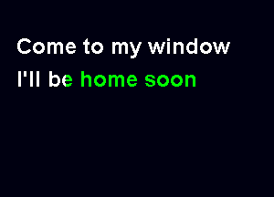 Come to my window
I'll be home soon