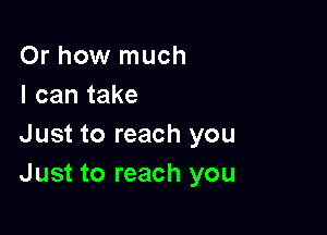 Or how much
I can take

Just to reach you
Just to reach you