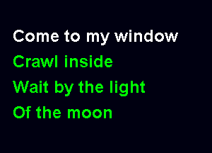 Come to my window
Crawl inside

Wait by the light
Of the moon