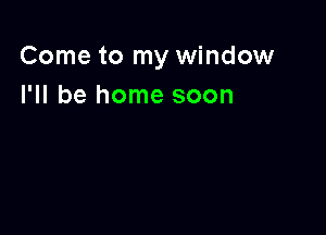 Come to my window
I'll be home soon
