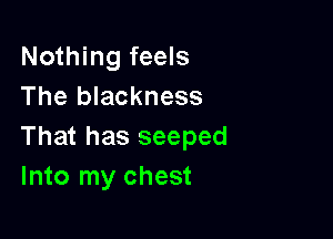 Nothing feels
The blackness

That has seeped
Into my chest