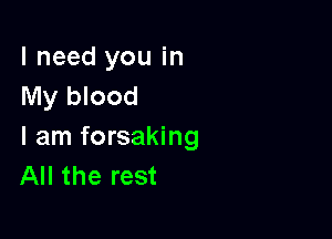 I need you in
My blood

I am forsaking
All the rest