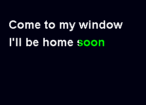 Come to my window
I'll be home soon