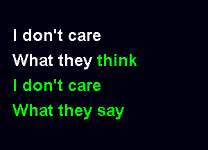 I don't care
What they think

I don't care
What they say