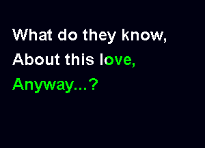 What do they know,
About this love,

Anyway...?