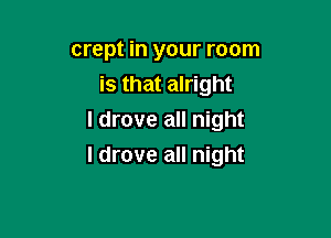 crept in your room
is that alright
I drove all night

I drove all night