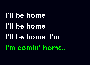 I'll be home
I'll be home

I'll be home, I'm...
I'm comin' home...