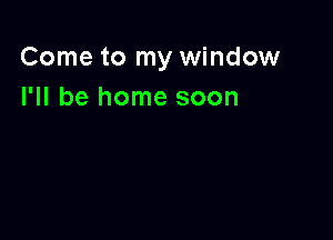 Come to my window
I'll be home soon