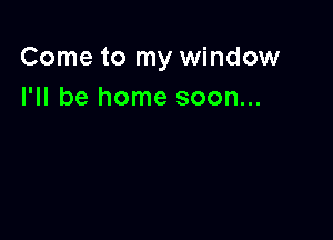 Come to my window
I'll be home soon...