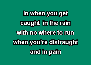 in when you get

caught in the rain
with no where to run
when you're distraught
and in pain
