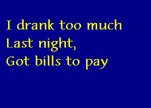 I drank too much
Last night,

Got bills to pay