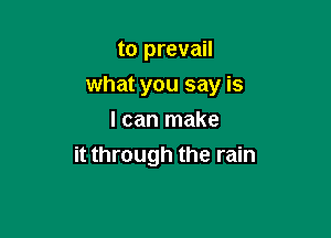 to prevail
what you say is

I can make
it through the rain
