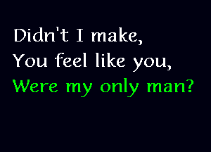 Didn't I make,
You feel like you,

Were my only man?