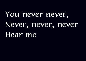 You never never,
Never, never, never

Hear me