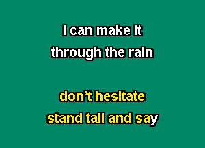 I can make it
through the rain

don,t hesitate

stand tall and say