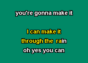 you're gonna make it

I can make it
through the rain
oh yes you can