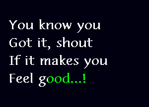 You know you
Got it, shout

If it makes you
Feel good...!