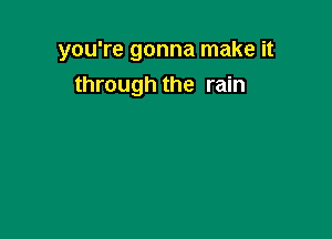 you're gonna make it

through the rain