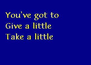 You've got to
Give a little

Take a little