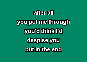 after all

you put me through

you'd think I'd
despise you
but in the end