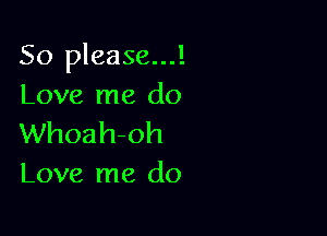 So please...!
Love me do

Whoahoh
Love me do