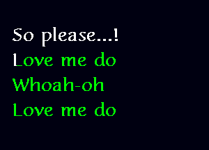 So please...!
Love me do

Whoahoh
Love me do