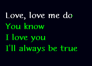 Love, love me do
You know

I love you
I'll always be true