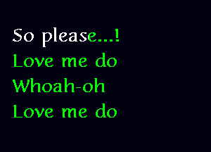 So please...!
Love me do

Whoahoh
Love me do