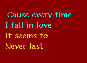 'Cause every time
I fall in love

It seems to
Never last